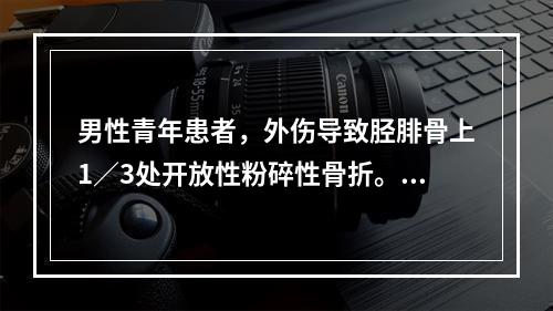 男性青年患者，外伤导致胫腓骨上1／3处开放性粉碎性骨折。行彻