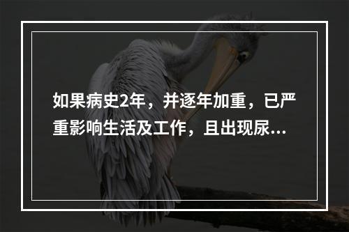 如果病史2年，并逐年加重，已严重影响生活及工作，且出现尿便障