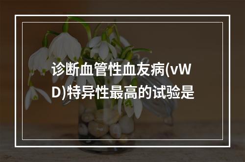 诊断血管性血友病(vWD)特异性最高的试验是