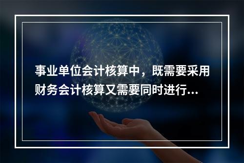 事业单位会计核算中，既需要采用财务会计核算又需要同时进行预算