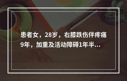 患者女，28岁，右膝跌伤伴疼痛9年，加重及活动障碍1年半，经