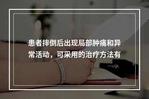 患者摔倒后出现局部肿痛和异常活动，可采用的治疗方法有