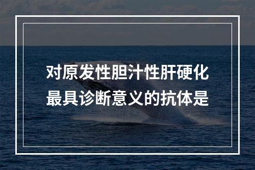 对原发性胆汁性肝硬化最具诊断意义的抗体是