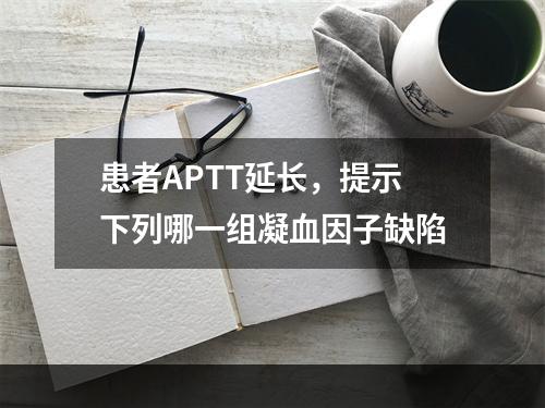 患者APTT延长，提示下列哪一组凝血因子缺陷