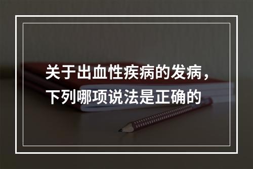 关于出血性疾病的发病，下列哪项说法是正确的