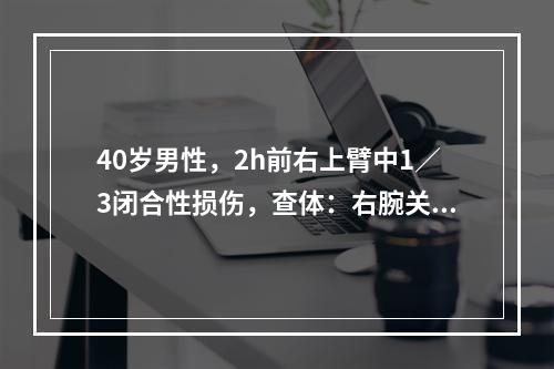 40岁男性，2h前右上臂中1／3闭合性损伤，查体：右腕关节不