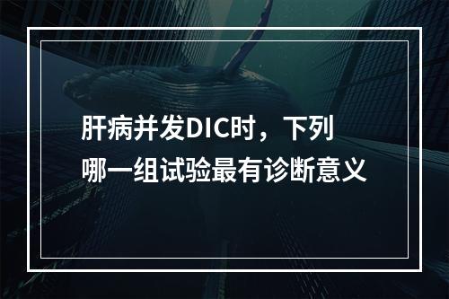 肝病并发DIC时，下列哪一组试验最有诊断意义