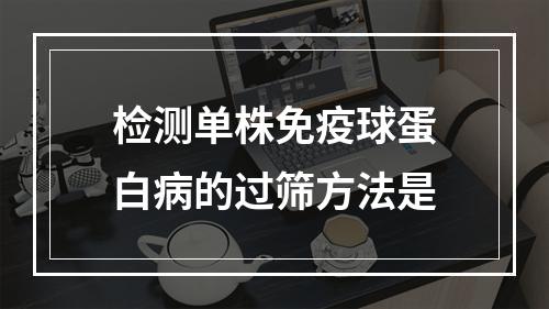 检测单株免疫球蛋白病的过筛方法是