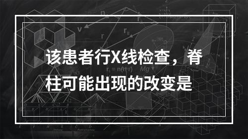 该患者行X线检查，脊柱可能出现的改变是