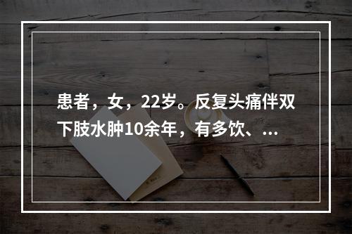 患者，女，22岁。反复头痛伴双下肢水肿10余年，有多饮、多尿