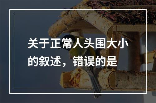 关于正常人头围大小的叙述，错误的是