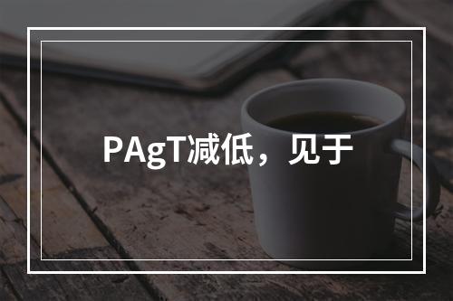 PAgT减低，见于