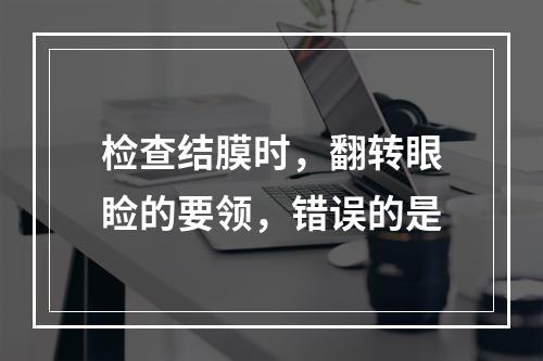 检查结膜时，翻转眼睑的要领，错误的是