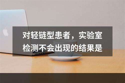 对轻链型患者，实验室检测不会出现的结果是