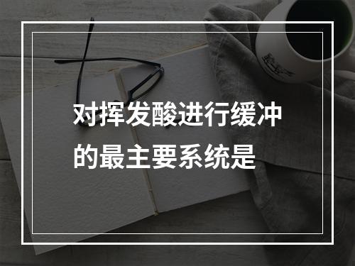 对挥发酸进行缓冲的最主要系统是