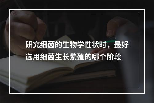 研究细菌的生物学性状时，最好选用细菌生长繁殖的哪个阶段