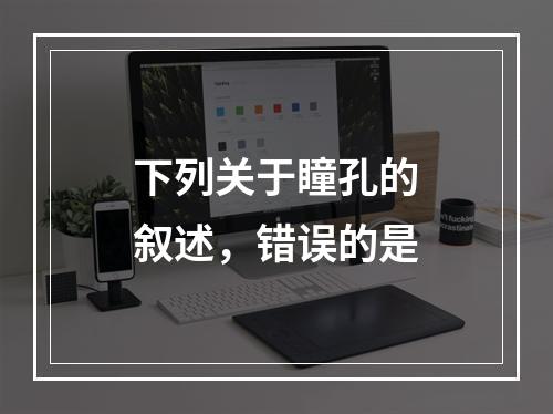 下列关于瞳孔的叙述，错误的是