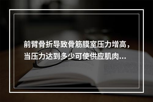 前臂骨折导致骨筋膜室压力增高，当压力达到多少可使供应肌肉的小