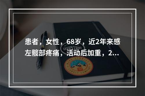 患者，女性，68岁，近2年来感左髋部疼痛，活动后加重，2周前