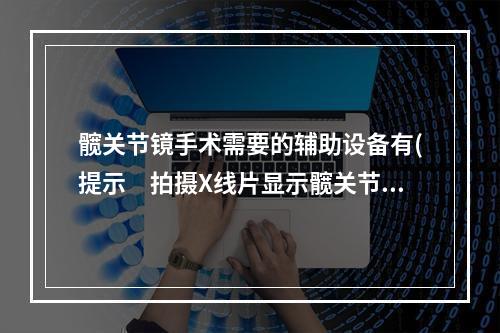 髋关节镜手术需要的辅助设备有(提示　拍摄X线片显示髋关节内多