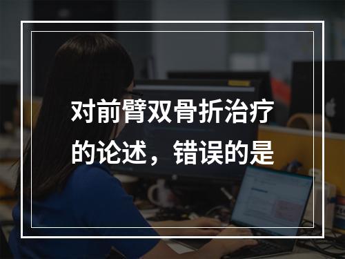 对前臂双骨折治疗的论述，错误的是