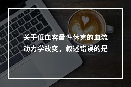 关于低血容量性休克的血流动力学改变，叙述错误的是