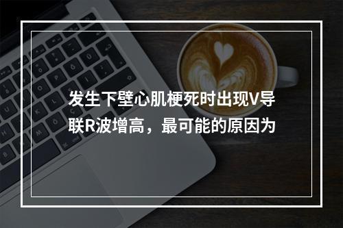 发生下壁心肌梗死时出现V导联R波增高，最可能的原因为