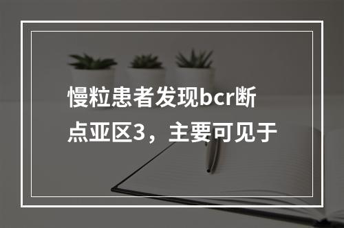 慢粒患者发现bcr断点亚区3，主要可见于