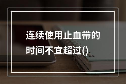 连续使用止血带的时间不宜超过()