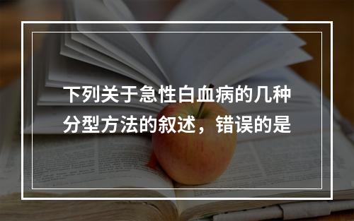 下列关于急性白血病的几种分型方法的叙述，错误的是