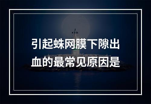 引起蛛网膜下隙出血的最常见原因是