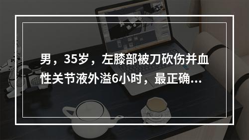 男，35岁，左膝部被刀砍伤并血性关节液外溢6小时，最正确的初