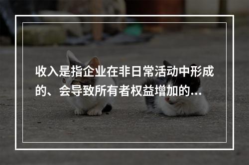 收入是指企业在非日常活动中形成的、会导致所有者权益增加的、与