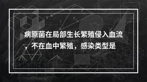 病原菌在局部生长繁殖侵入血流，不在血中繁殖，感染类型是