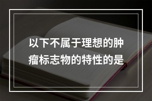 以下不属于理想的肿瘤标志物的特性的是