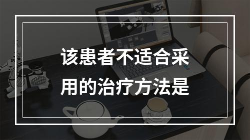 该患者不适合采用的治疗方法是