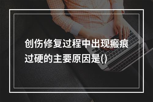 创伤修复过程中出现瘢痕过硬的主要原因是()