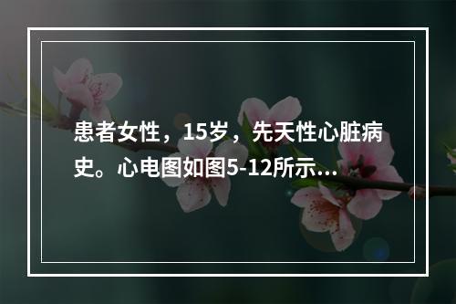 患者女性，15岁，先天性心脏病史。心电图如图5-12所示，应