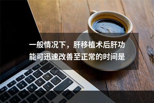 一般情况下，肝移植术后肝功能可迅速改善至正常的时间是