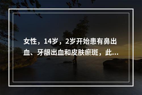 女性，14岁，2岁开始患有鼻出血、牙龈出血和皮肤瘀斑，此次月