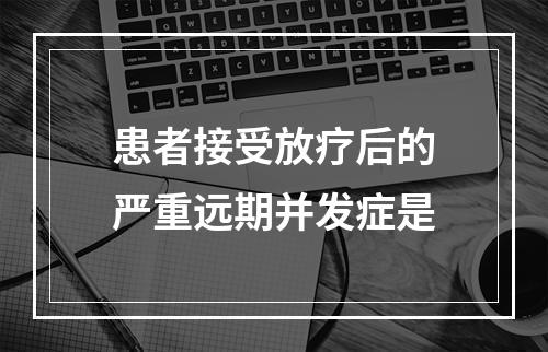 患者接受放疗后的严重远期并发症是