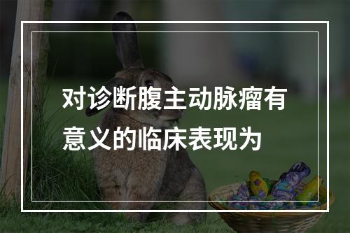 对诊断腹主动脉瘤有意义的临床表现为