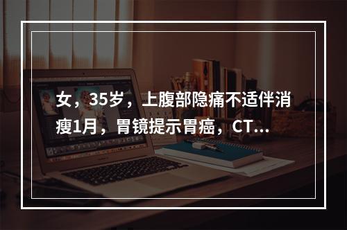 女，35岁，上腹部隐痛不适伴消瘦1月，胃镜提示胃癌，CT扫描