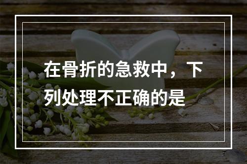 在骨折的急救中，下列处理不正确的是