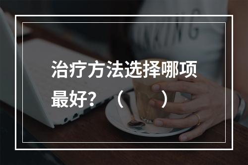 治疗方法选择哪项最好？（　　）