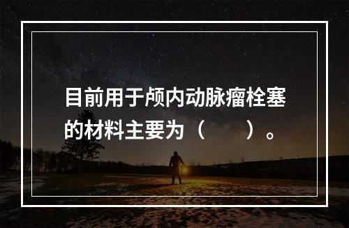 目前用于颅内动脉瘤栓塞的材料主要为（　　）。