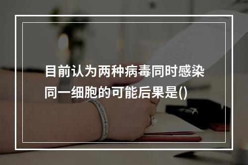 目前认为两种病毒同时感染同一细胞的可能后果是()