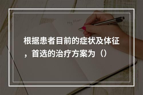 根据患者目前的症状及体征，首选的治疗方案为（）