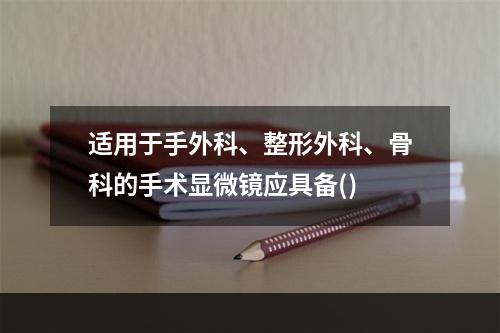 适用于手外科、整形外科、骨科的手术显微镜应具备()