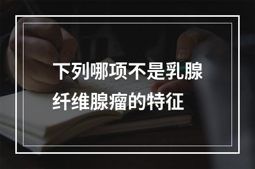 下列哪项不是乳腺纤维腺瘤的特征